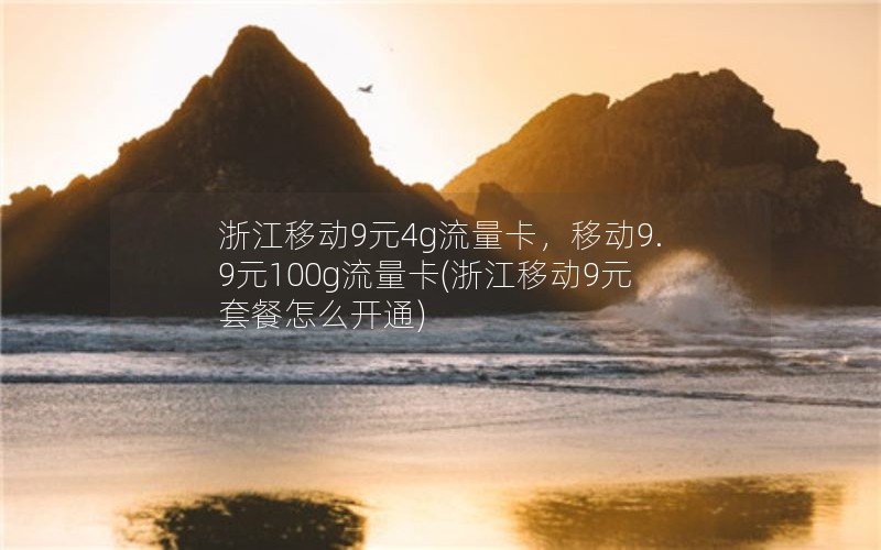 浙江移动9元4g流量卡，移动9.9元100g流量卡(浙江移动9元套餐怎么开通)