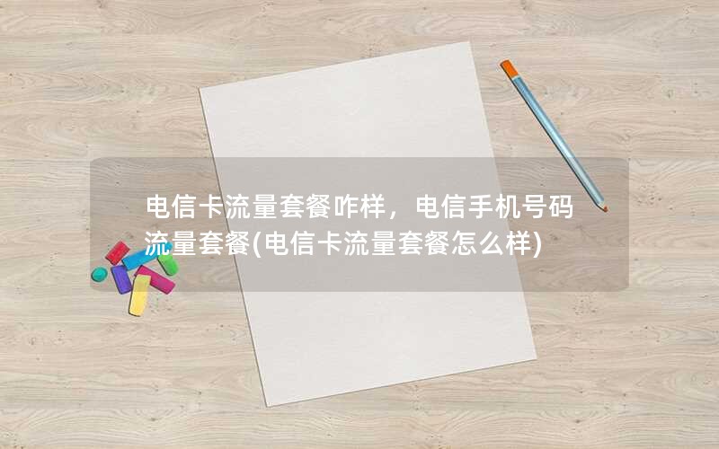 电信卡流量套餐咋样，电信手机号码流量套餐(电信卡流量套餐怎么样)