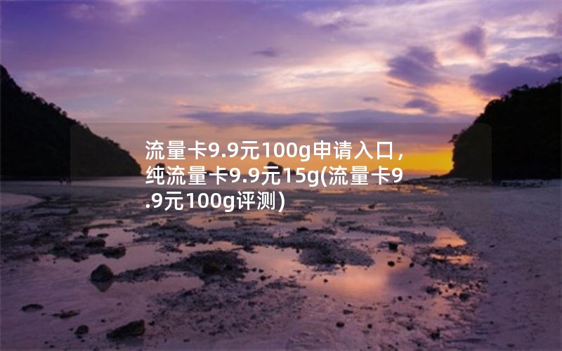 流量卡9.9元100g申请入口，纯流量卡9.9元15g(流量卡9.9元100g评测)