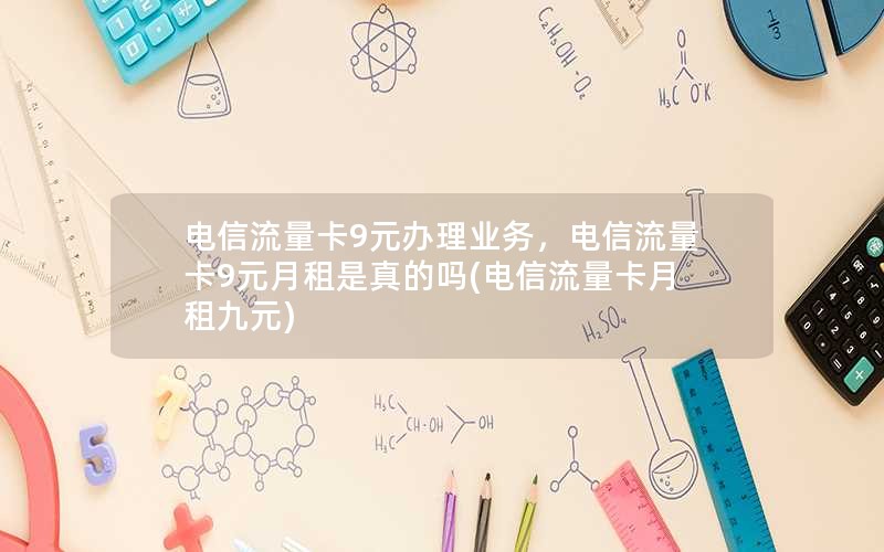 电信流量卡9元办理业务，电信流量卡9元月租是真的吗(电信流量卡月租九元)