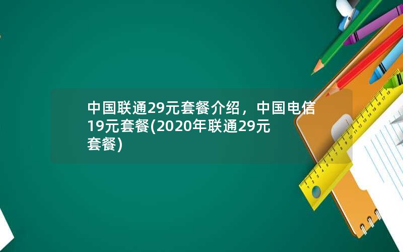 中国联通29元套餐介绍，中国电信19元套餐(2020年联通29元套餐)