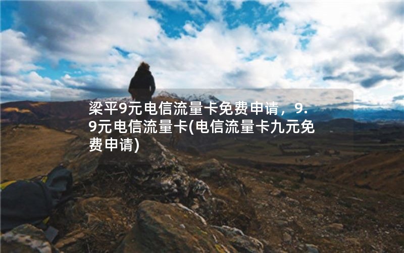 梁平9元电信流量卡免费申请，9.9元电信流量卡(电信流量卡九元免费申请)