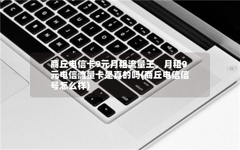 商丘电信卡9元月租流量王，月租9元电信流量卡是真的吗(商丘电信信号怎么样)