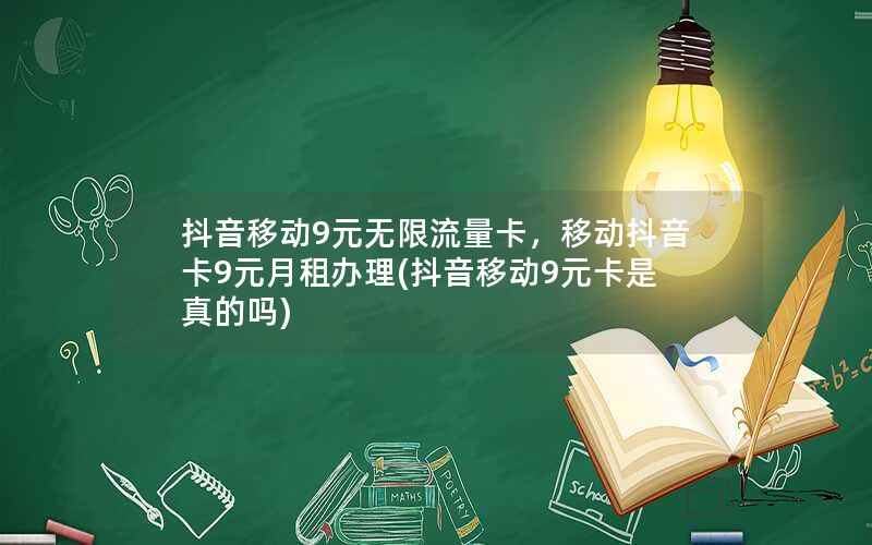 抖音移动9元无限流量卡，移动抖音卡9元月租办理(抖音移动9元卡是真的吗)