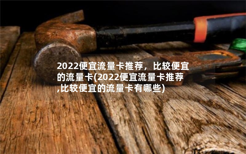 2022便宜流量卡推荐，比较便宜的流量卡(2022便宜流量卡推荐,比较便宜的流量卡有哪些)