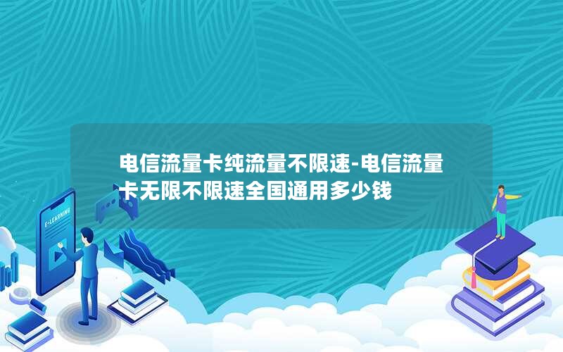 电信流量卡纯流量不限速-电信流量卡无限不限速全国通用多少钱