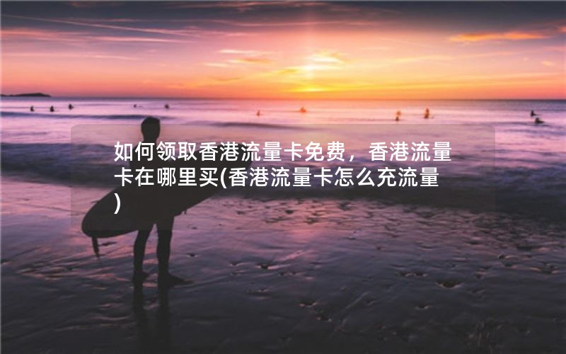 如何领取香港流量卡免费，香港流量卡在哪里买(香港流量卡怎么充流量)