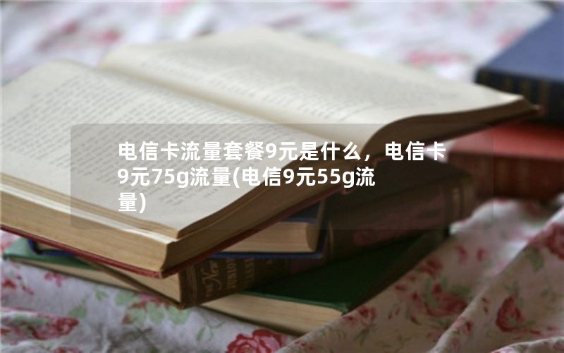 电信卡流量套餐9元是什么，电信卡9元75g流量(电信9元55g流量)