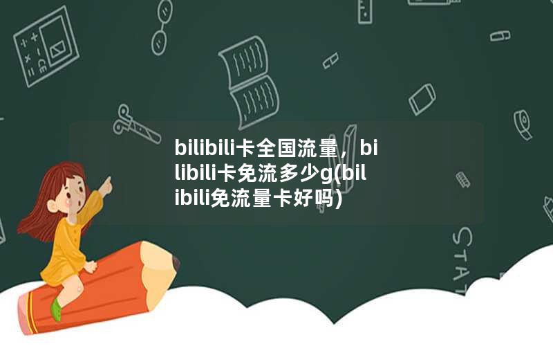 bilibili卡全国流量，bilibili卡免流多少g(bilibili免流量卡好吗)