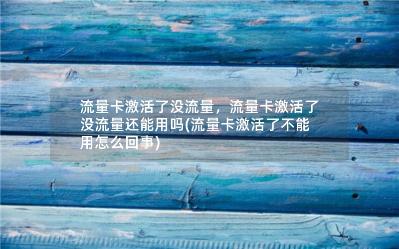 流量卡激活了没流量，流量卡激活了没流量还能用吗(流量卡激活了不能用怎么回事)