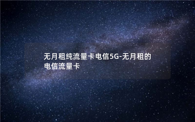 无月租纯流量卡电信5G-无月租的电信流量卡