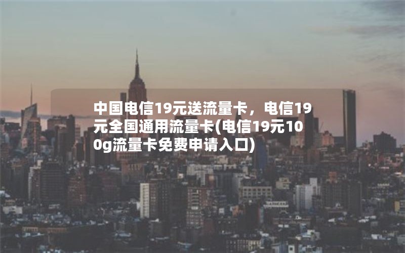 中国电信19元送流量卡，电信19元全国通用流量卡(电信19元100g流量卡免费申请入口)