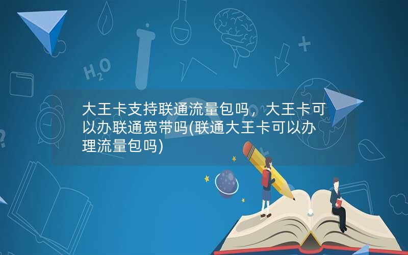 大王卡支持联通流量包吗，大王卡可以办联通宽带吗(联通大王卡可以办理流量包吗)