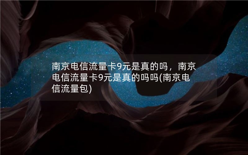 南京电信流量卡9元是真的吗，南京电信流量卡9元是真的吗吗(南京电信流量包)