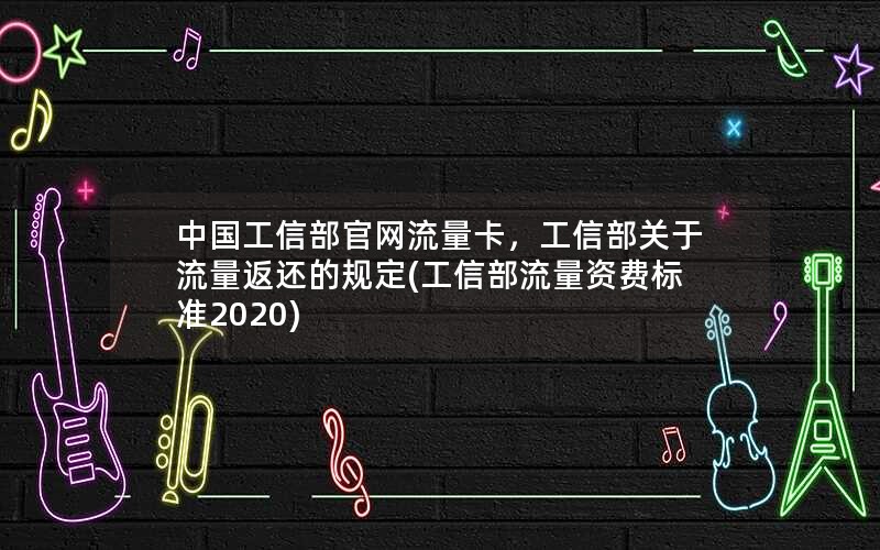 中国工信部官网流量卡，工信部关于流量返还的规定(工信部流量资费标准2020)