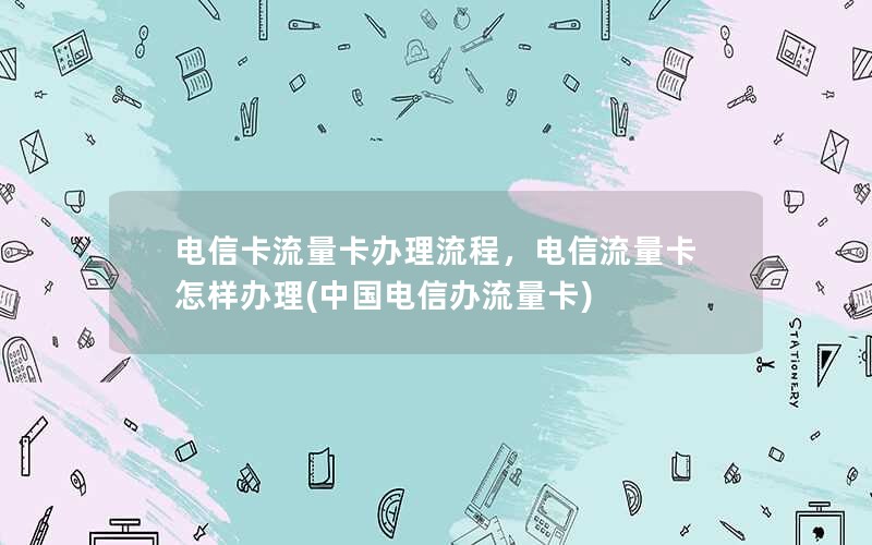 电信卡流量卡办理流程，电信流量卡怎样办理(中国电信办流量卡)