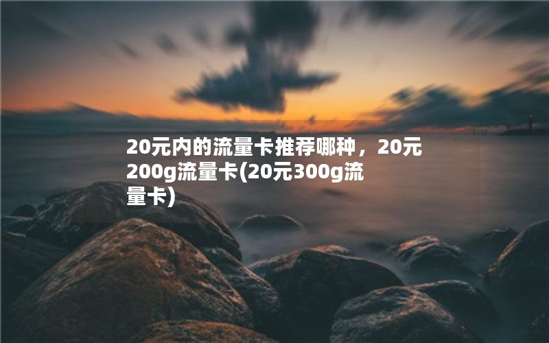 20元内的流量卡推荐哪种，20元200g流量卡(20元300g流量卡)