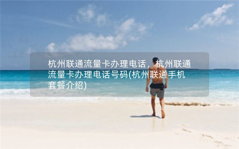 杭州联通流量卡办理电话，杭州联通流量卡办理电话号码(杭州联通手机套餐介绍)