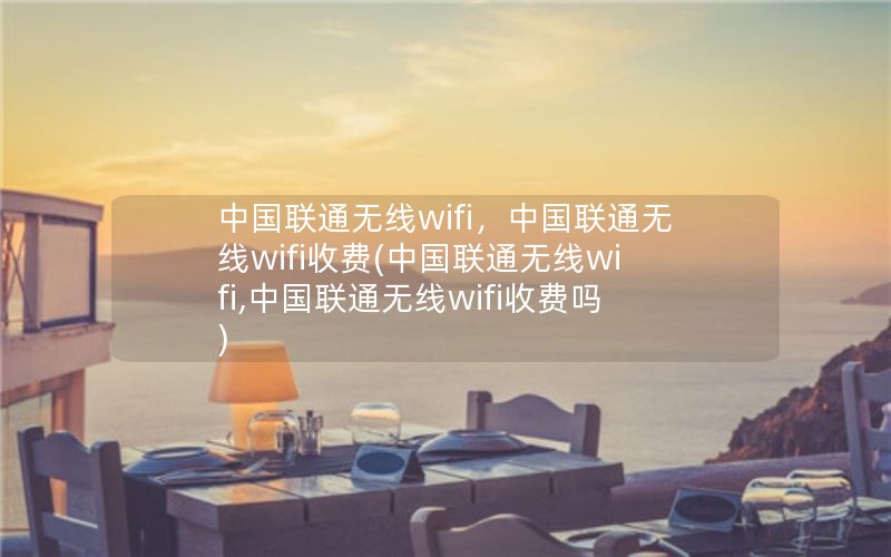 中国联通无线wifi，中国联通无线wifi收费(中国联通无线wifi,中国联通无线wifi收费吗)