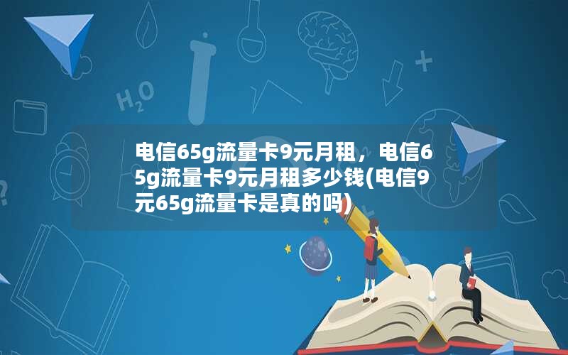 电信65g流量卡9元月租，电信65g流量卡9元月租多少钱(电信9元65g流量卡是真的吗)