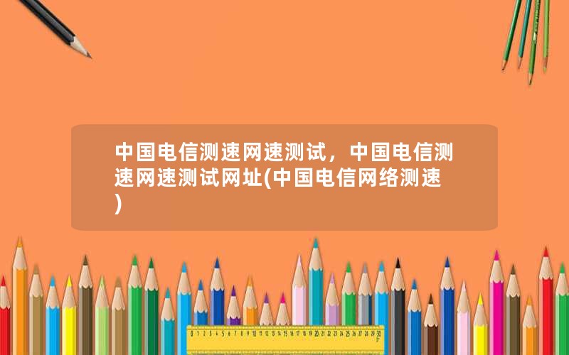 中国电信测速网速测试，中国电信测速网速测试网址(中国电信网络测速)