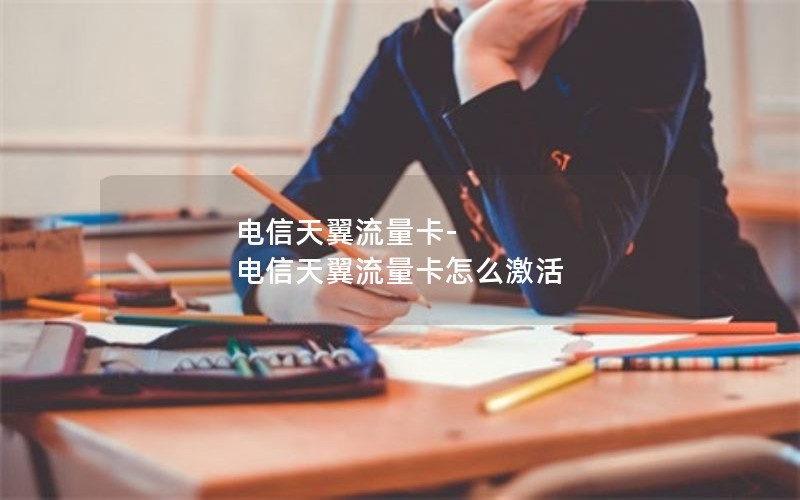 电信天翼流量卡-电信天翼流量卡怎么激活