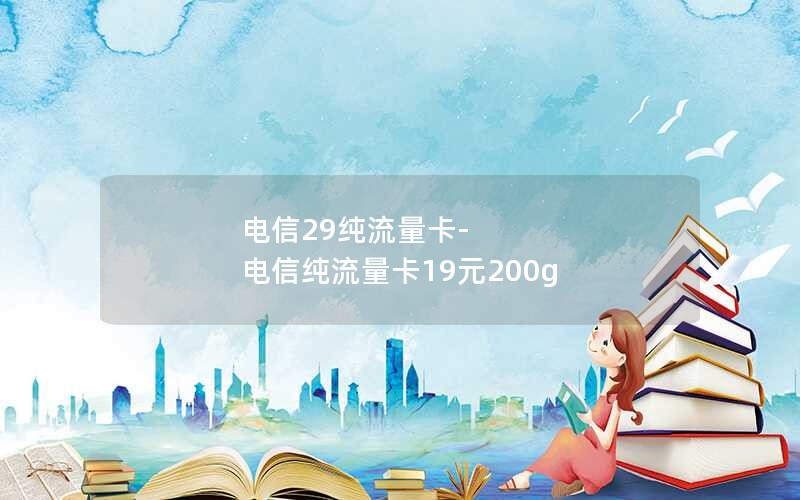 电信29纯流量卡-电信纯流量卡19元200g