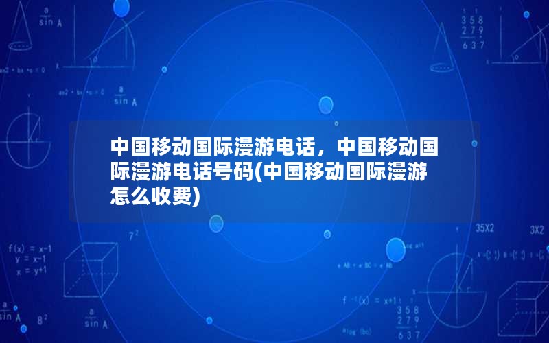 中国移动国际漫游电话，中国移动国际漫游电话号码(中国移动国际漫游怎么收费)