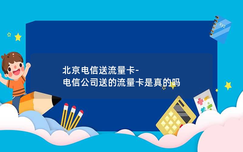 北京电信送流量卡-电信公司送的流量卡是真的吗