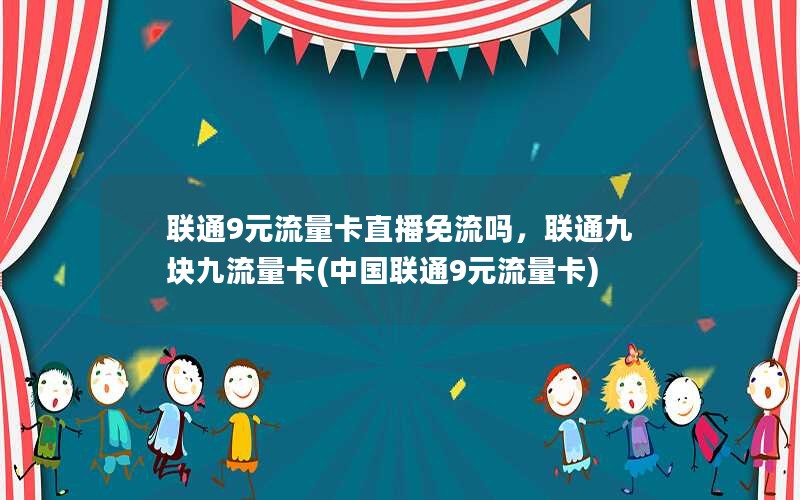 联通9元流量卡直播免流吗，联通九块九流量卡(中国联通9元流量卡)