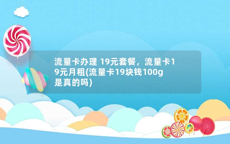 流量卡办理 19元套餐，流量卡19元月租(流量卡19块钱100g是真的吗)