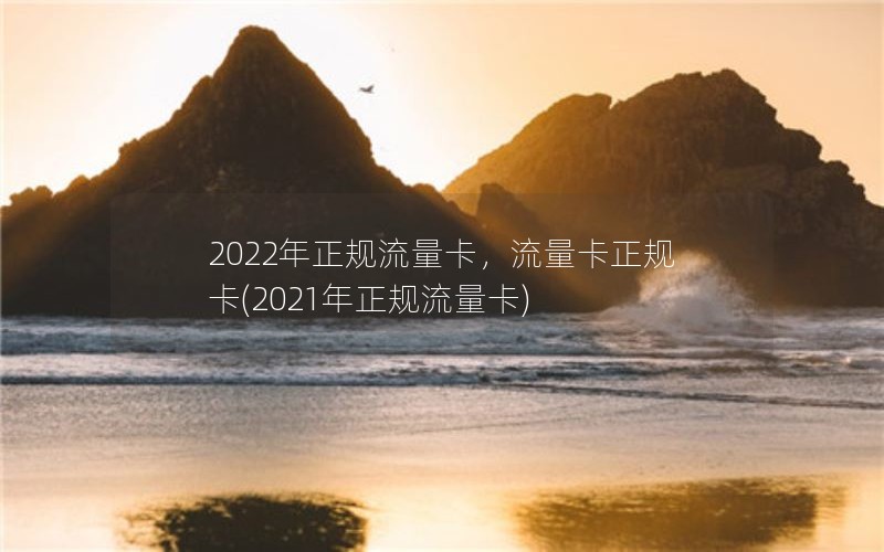 2022年正规流量卡，流量卡正规卡(2021年正规流量卡)