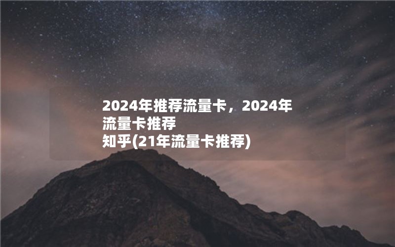 2024年推荐流量卡，2024年流量卡推荐 知乎(21年流量卡推荐)