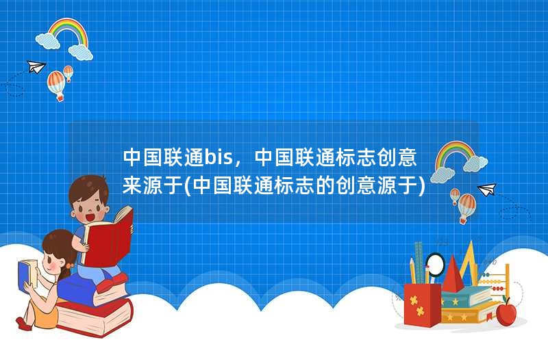 中国联通bis，中国联通标志创意来源于(中国联通标志的创意源于)