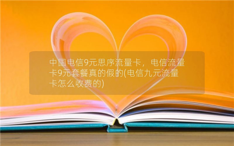 中国电信9元思序流量卡，电信流量卡9元套餐真的假的(电信九元流量卡怎么收费的)