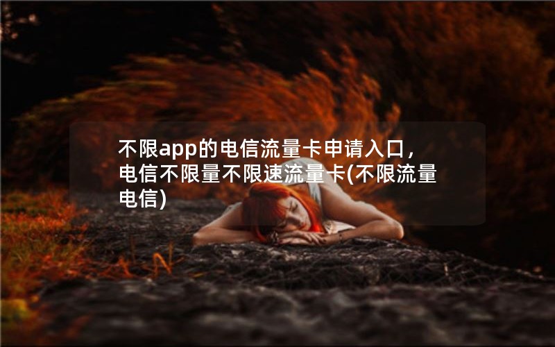 不限app的电信流量卡申请入口，电信不限量不限速流量卡(不限流量 电信)