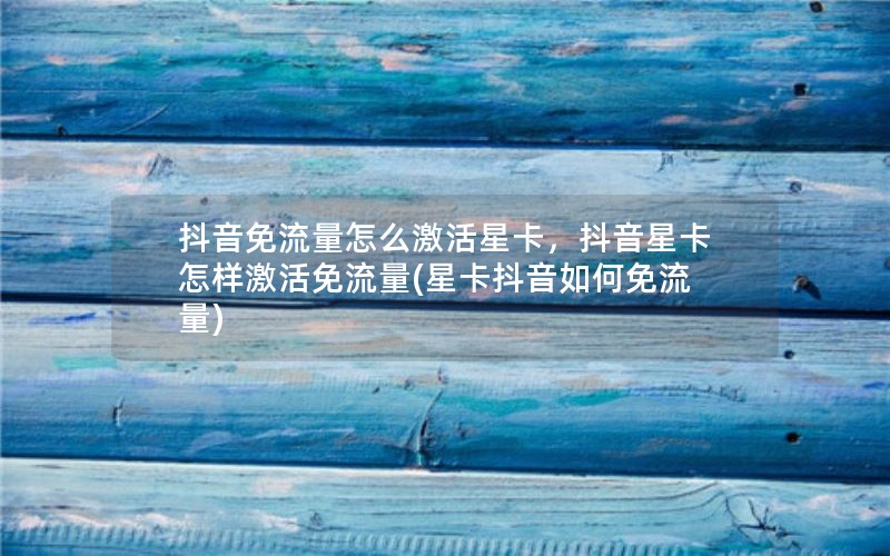 抖音免流量怎么激活星卡，抖音星卡怎样激活免流量(星卡抖音如何免流量)