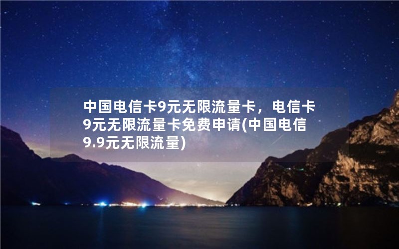 中国电信卡9元无限流量卡，电信卡9元无限流量卡免费申请(中国电信9.9元无限流量)