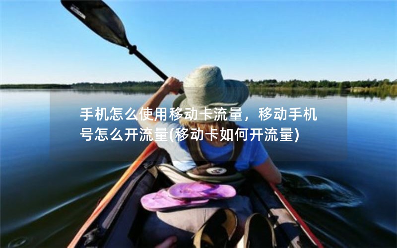 手机怎么使用移动卡流量，移动手机号怎么开流量(移动卡如何开流量)