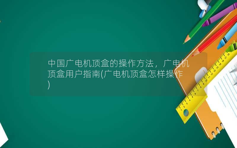 中国广电机顶盒的操作方法，广电机顶盒用户指南(广电机顶盒怎样操作)