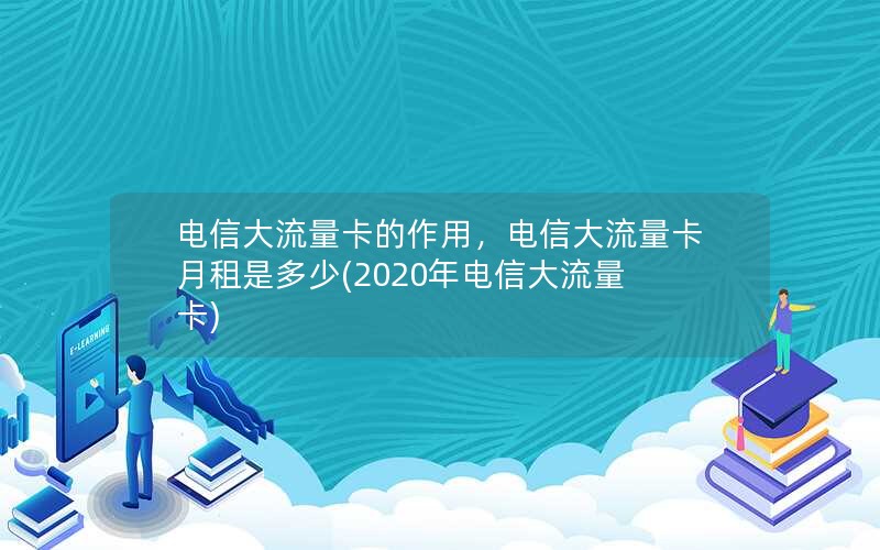 电信大流量卡的作用，电信大流量卡月租是多少(2020年电信大流量卡)