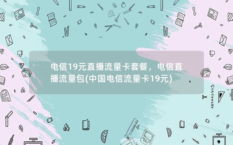 电信19元直播流量卡套餐，电信直播流量包(中国电信流量卡19元)