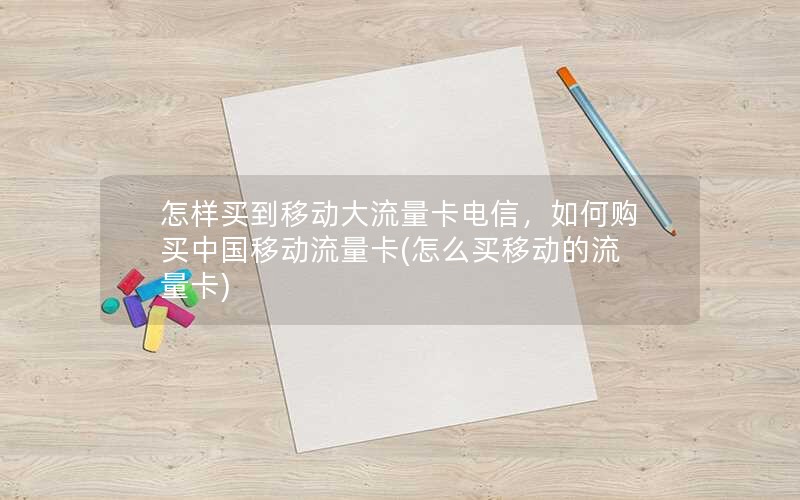 怎样买到移动大流量卡电信，如何购买中国移动流量卡(怎么买移动的流量卡)