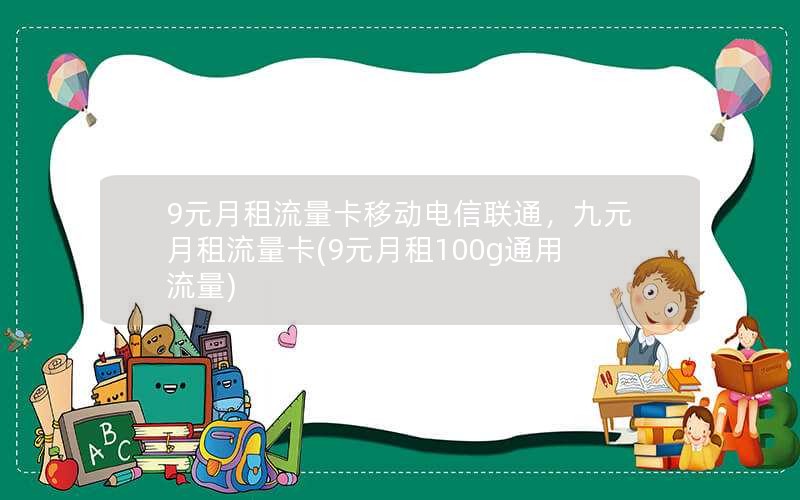 9元月租流量卡移动电信联通，九元月租流量卡(9元月租100g通用流量)