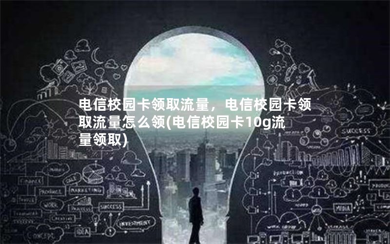 电信校园卡领取流量，电信校园卡领取流量怎么领(电信校园卡10g流量领取)