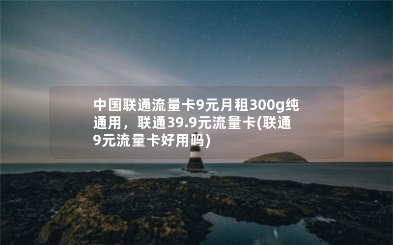 中国联通流量卡9元月租300g纯通用，联通39.9元流量卡(联通9元流量卡好用吗)