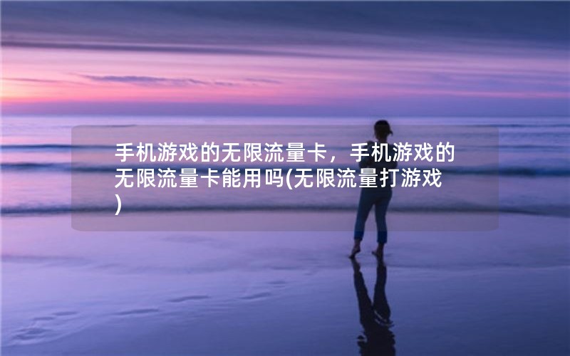 手机游戏的无限流量卡，手机游戏的无限流量卡能用吗(无限流量打游戏)