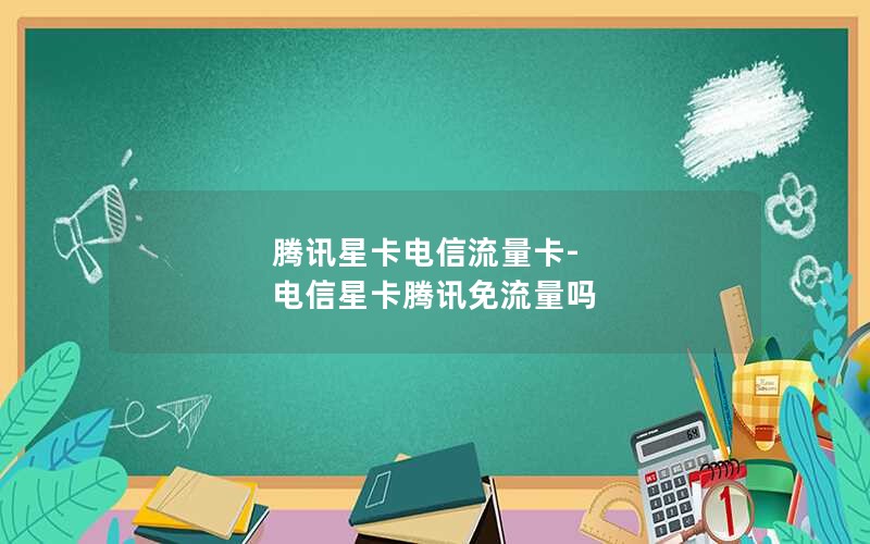 腾讯星卡电信流量卡-电信星卡腾讯免流量吗