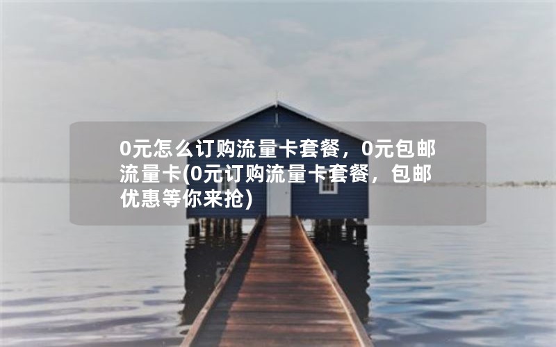 0元怎么订购流量卡套餐，0元包邮流量卡(0元订购流量卡套餐，包邮优惠等你来抢)