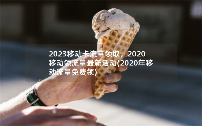 2023移动卡流量领取，2020移动领流量最新活动(2020年移动流量免费领)